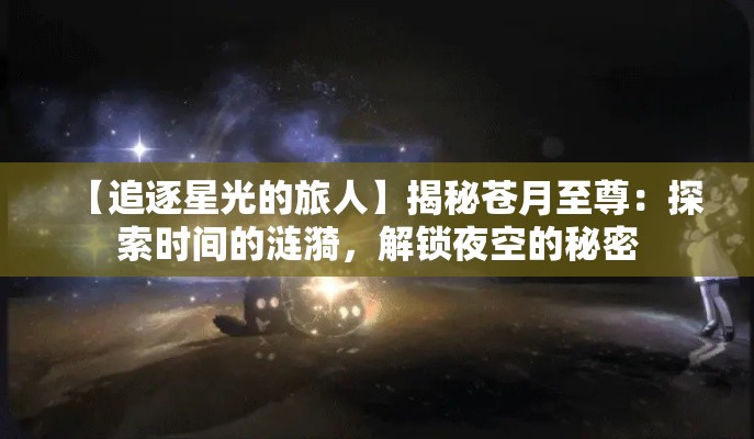 【追逐星光的旅人】揭秘苍月至尊：探索时间的涟漪，解锁夜空的秘密